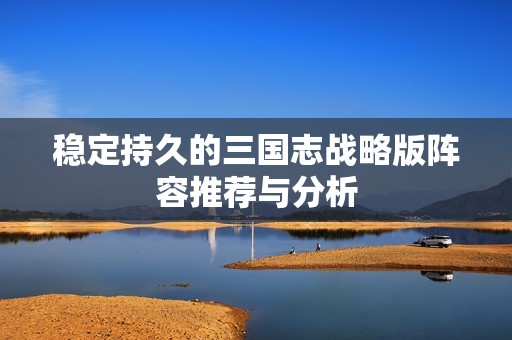 稳定持久的三国志战略版阵容推荐与分析