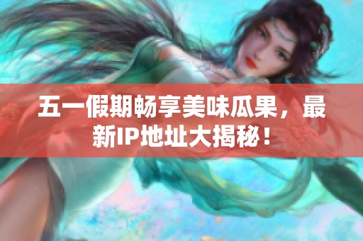 五一假期畅享美味瓜果，最新IP地址大揭秘！