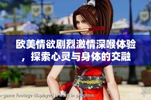 欧美情欲剧烈激情深喉体验，探索心灵与身体的交融