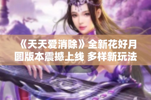 《天天爱消除》全新花好月圆版本震撼上线 多样新玩法精彩呈现