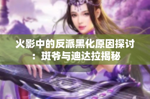 火影中的反派黑化原因探讨：斑爷与迪达拉揭秘