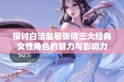 探讨白洁赵敏张倩三大经典女性角色的魅力与影响力