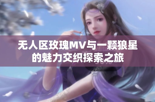 无人区玫瑰MV与一颗狼星的魅力交织探索之旅