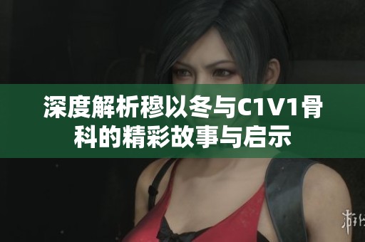 深度解析穆以冬与C1V1骨科的精彩故事与启示
