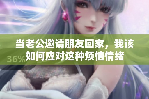 当老公邀请朋友回家，我该如何应对这种烦恼情绪