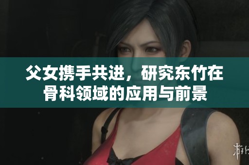 父女携手共进，研究东竹在骨科领域的应用与前景