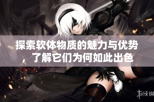 探索软体物质的魅力与优势，了解它们为何如此出色