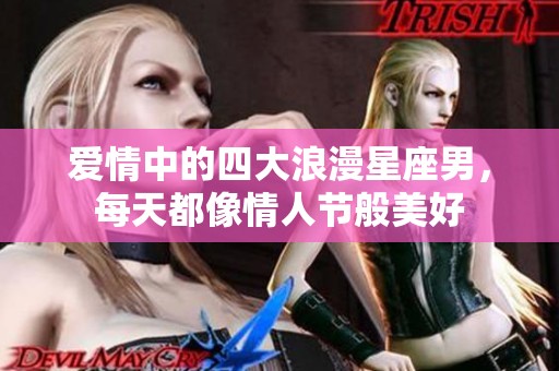 爱情中的四大浪漫星座男，每天都像情人节般美好