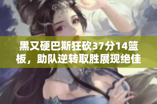 黑又硬巴斯狂砍37分14篮板，助队逆转取胜展现绝佳状态