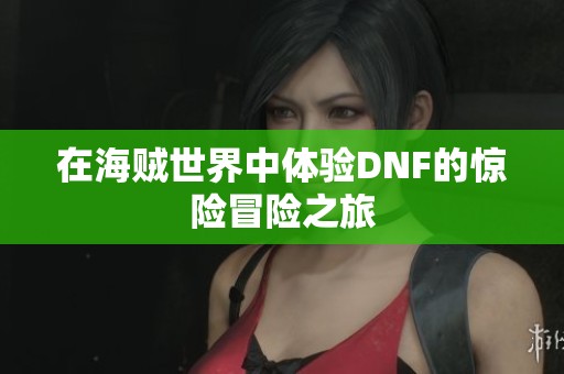 在海贼世界中体验DNF的惊险冒险之旅