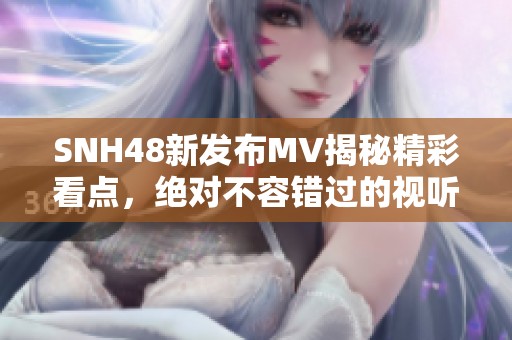 SNH48新发布MV揭秘精彩看点，绝对不容错过的视听盛宴