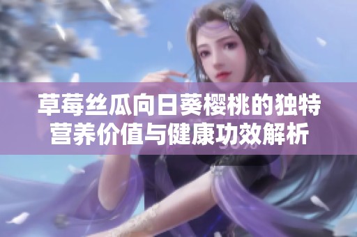 草莓丝瓜向日葵樱桃的独特营养价值与健康功效解析