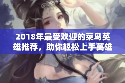 2018年最受欢迎的菜鸟英雄推荐，助你轻松上手英雄联盟