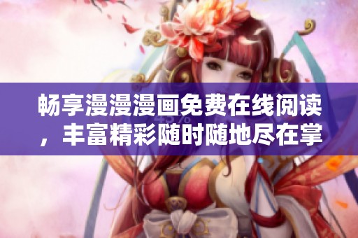 畅享漫漫漫画免费在线阅读，丰富精彩随时随地尽在掌握