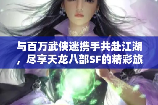 与百万武侠迷携手共赴江湖，尽享天龙八部SF的精彩旅程