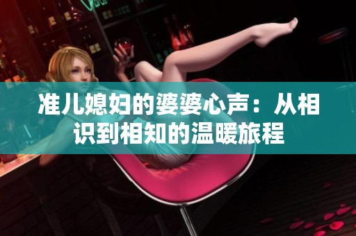 准儿媳妇的婆婆心声：从相识到相知的温暖旅程