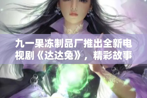 九一果冻制品厂推出全新电视剧《达达兔》，精彩故事引发热议