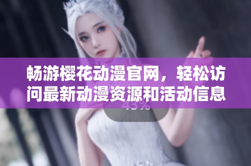 畅游樱花动漫官网，轻松访问最新动漫资源和活动信息