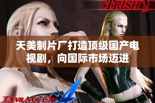 天美制片厂打造顶级国产电视剧，向国际市场迈进