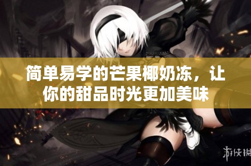 简单易学的芒果椰奶冻，让你的甜品时光更加美味