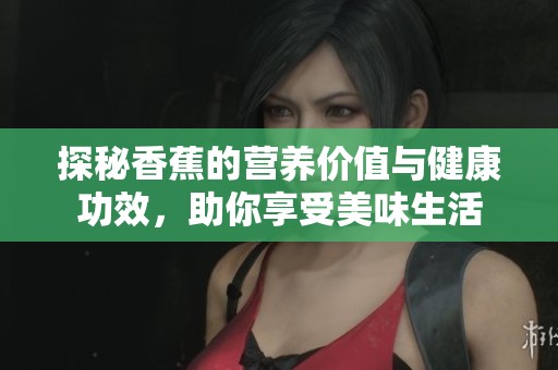 探秘香蕉的营养价值与健康功效，助你享受美味生活