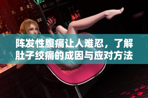 阵发性腹痛让人难忍，了解肚子绞痛的成因与应对方法