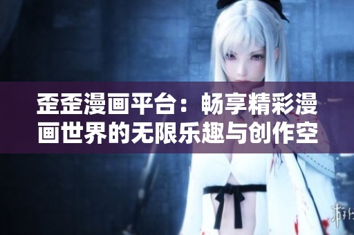 歪歪漫画平台：畅享精彩漫画世界的无限乐趣与创作空间