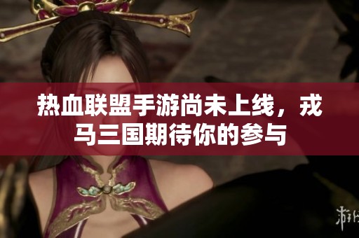 热血联盟手游尚未上线，戎马三国期待你的参与
