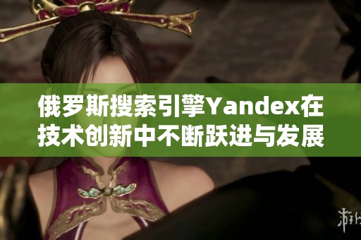 俄罗斯搜索引擎Yandex在技术创新中不断跃进与发展