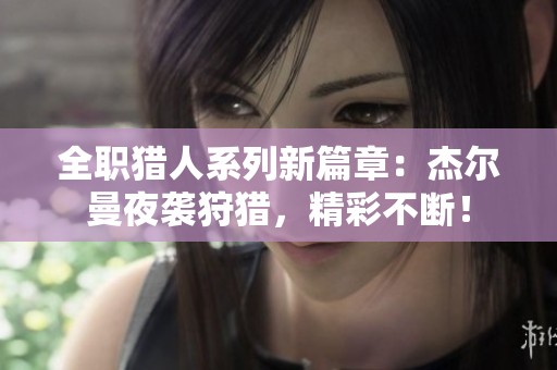 全职猎人系列新篇章：杰尔曼夜袭狩猎，精彩不断！