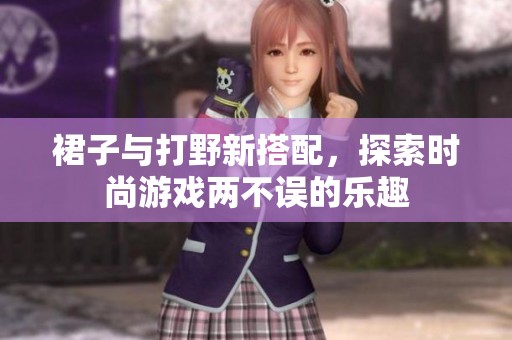 裙子与打野新搭配，探索时尚游戏两不误的乐趣