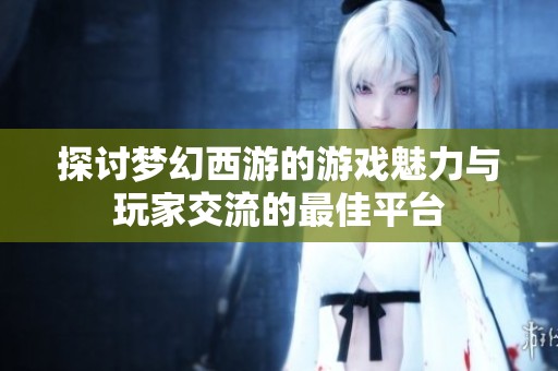 探讨梦幻西游的游戏魅力与玩家交流的最佳平台