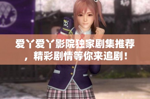 爱丫爱丫影院独家剧集推荐，精彩剧情等你来追剧！