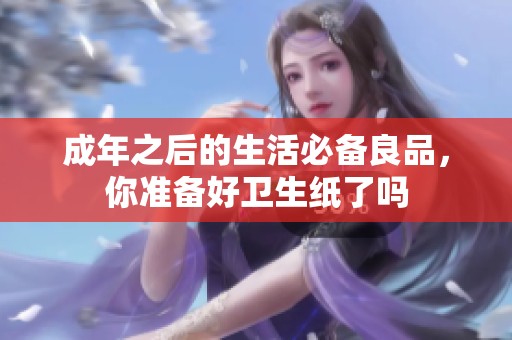 成年之后的生活必备良品，你准备好卫生纸了吗