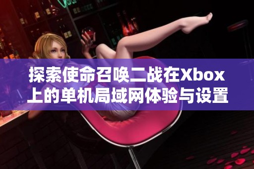 探索使命召唤二战在Xbox上的单机局域网体验与设置技巧