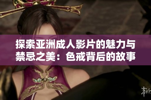 探索亚洲成人影片的魅力与禁忌之美：色戒背后的故事