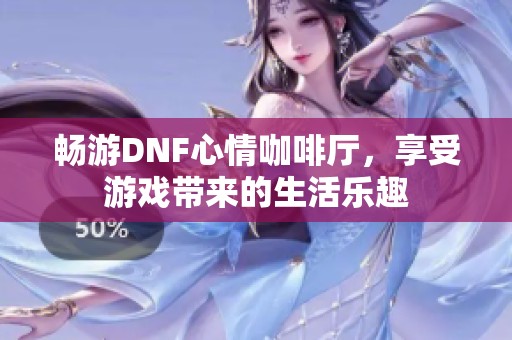 畅游DNF心情咖啡厅，享受游戏带来的生活乐趣