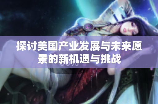探讨美国产业发展与未来愿景的新机遇与挑战