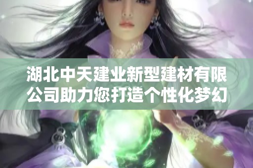 湖北中天建业新型建材有限公司助力您打造个性化梦幻家园梦想