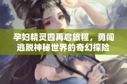 孕妇精灵四再启旅程，勇闯逃脱神秘世界的奇幻探险