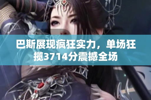 巴斯展现疯狂实力，单场狂揽3714分震撼全场