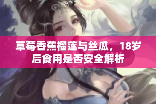 草莓香蕉榴莲与丝瓜，18岁后食用是否安全解析