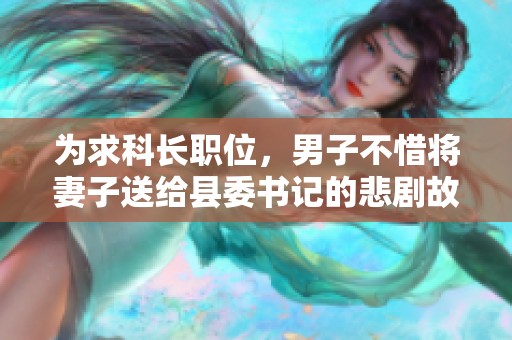 为求科长职位，男子不惜将妻子送给县委书记的悲剧故事