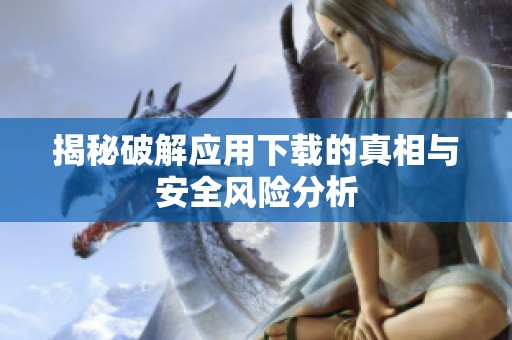 揭秘破解应用下载的真相与安全风险分析