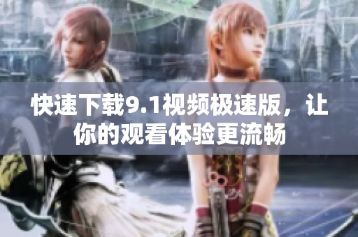 快速下载9.1视频极速版，让你的观看体验更流畅