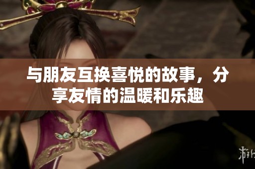与朋友互换喜悦的故事，分享友情的温暖和乐趣