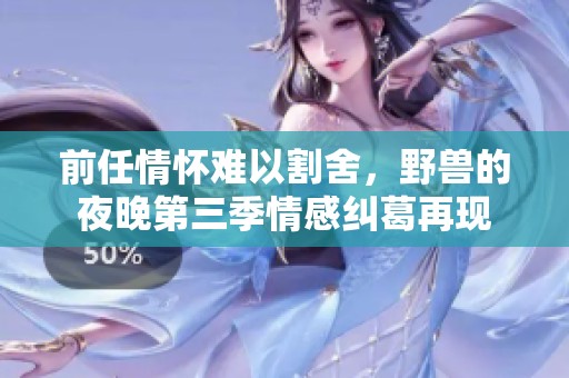 前任情怀难以割舍，野兽的夜晚第三季情感纠葛再现