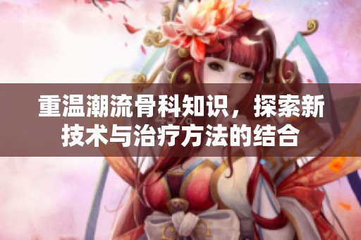 重温潮流骨科知识，探索新技术与治疗方法的结合