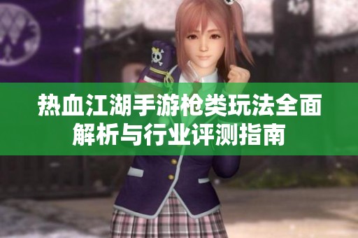 热血江湖手游枪类玩法全面解析与行业评测指南