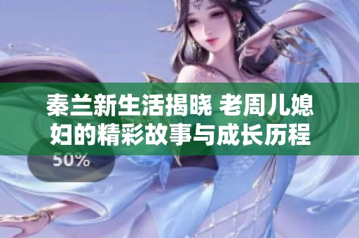 秦兰新生活揭晓 老周儿媳妇的精彩故事与成长历程